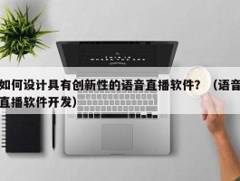 如何设计具有创新性的语音直播软件？（语音直播软件开发）