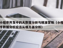 小程序开发中的大数据分析与精准营销（小程序数据分析应该从哪方面分析）