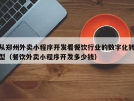 从郑州外卖小程序开发看餐饮行业的数字化转型（餐饮外卖小程序开发多少钱）