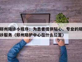 郑州陪诊小程序：为患者提供贴心、专业的陪诊服务（郑州陪护中心在什么位置）