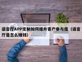 语音厅APP定制如何提升客户参与度（语音厅是怎么赚钱）