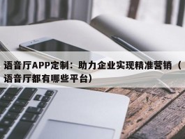 语音厅APP定制：助力企业实现精准营销（语音厅都有哪些平台）