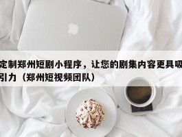 定制郑州短剧小程序，让您的剧集内容更具吸引力（郑州短视频团队）