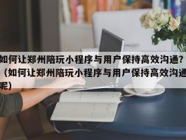 如何让郑州陪玩小程序与用户保持高效沟通？（如何让郑州陪玩小程序与用户保持高效沟通呢）