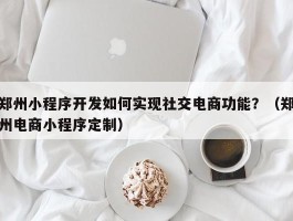 郑州小程序开发如何实现社交电商功能？（郑州电商小程序定制）