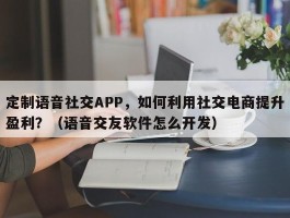 定制语音社交APP，如何利用社交电商提升盈利？（语音交友软件怎么开发）