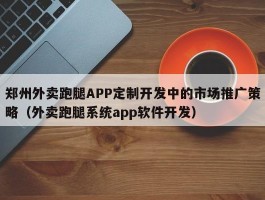 郑州外卖跑腿APP定制开发中的市场推广策略（外卖跑腿系统app软件开发）