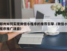 郑州如何实现微信小程序的推荐引擎（微信小程序推广项目）