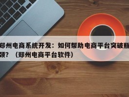 郑州电商系统开发：如何帮助电商平台突破瓶颈？（郑州电商平台软件）