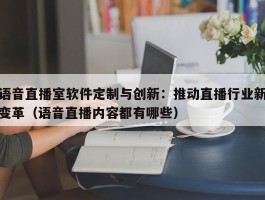 语音直播室软件定制与创新：推动直播行业新变革（语音直播内容都有哪些）