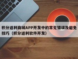 积分返利商城APP开发中的常见错误及避免技巧（积分返利软件开发）