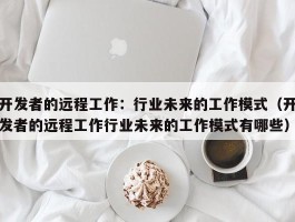 开发者的远程工作：行业未来的工作模式（开发者的远程工作行业未来的工作模式有哪些）