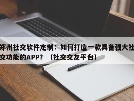 郑州社交软件定制：如何打造一款具备强大社交功能的APP？（社交交友平台）