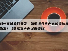 郑州商城软件开发：如何提升用户忠诚度与复购率？（提高客户忠诚度策略）