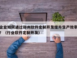 企业如何通过郑州软件定制开发提升生产效率？（行业软件定制开发）