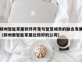 郑州智能家居软件开发与智慧城市的融合发展（郑州做智能家居比较好的公司）