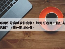 郑州积分商城软件定制：如何打造用户信任与忠诚？（积分商城业务）