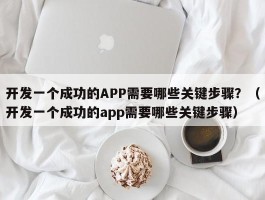 开发一个成功的APP需要哪些关键步骤？（开发一个成功的app需要哪些关键步骤）