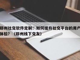 郑州社交软件定制：如何提升社交平台的用户体验？（郑州线下交友）