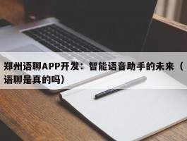 郑州语聊APP开发：智能语音助手的未来（语聊是真的吗）