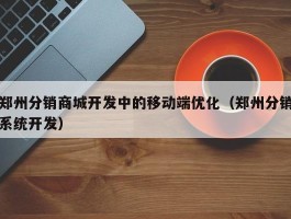 郑州分销商城开发中的移动端优化（郑州分销系统开发）