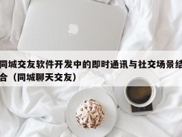 同城交友软件开发中的即时通讯与社交场景结合（同城聊天交友）