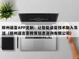 郑州语音APP定制：让智能语音技术融入生活（郑州语言家教育信息咨询有限公司）