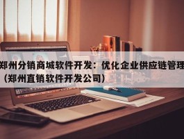 郑州分销商城软件开发：优化企业供应链管理（郑州直销软件开发公司）