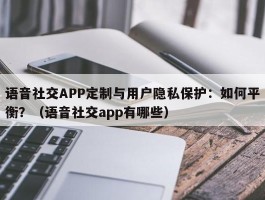 语音社交APP定制与用户隐私保护：如何平衡？（语音社交app有哪些）