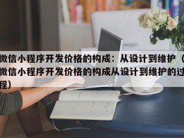 微信小程序开发价格的构成：从设计到维护（微信小程序开发价格的构成从设计到维护的过程）