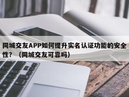 同城交友APP如何提升实名认证功能的安全性？（同城交友可靠吗）