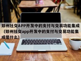 郑州社交APP开发中的支付与交易功能集成（郑州社交app开发中的支付与交易功能集成是什么）