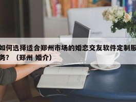 如何选择适合郑州市场的婚恋交友软件定制服务？（郑州 婚介）