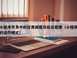 小程序开发中的任务调度与后台管理（小程序的运作模式）