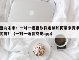 面向未来：一对一语音软件定制如何带来竞争优势？（一对一语音交友app）