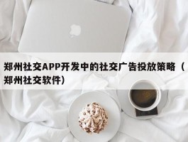 郑州社交APP开发中的社交广告投放策略（郑州社交软件）