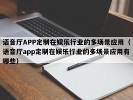 语音厅APP定制在娱乐行业的多场景应用（语音厅app定制在娱乐行业的多场景应用有哪些）