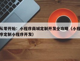 从零开始：小程序商城定制开发全攻略（小程序定制小程序开发）