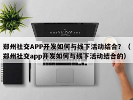 郑州社交APP开发如何与线下活动结合？（郑州社交app开发如何与线下活动结合的）