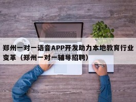 郑州一对一语音APP开发助力本地教育行业变革（郑州一对一辅导招聘）