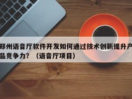 郑州语音厅软件开发如何通过技术创新提升产品竞争力？（语音厅项目）