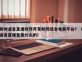 郑州语音直播软件开发如何结合电商平台？（语音直播是做什么的）