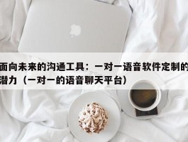 面向未来的沟通工具：一对一语音软件定制的潜力（一对一的语音聊天平台）