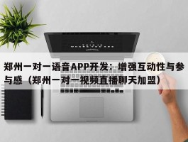 郑州一对一语音APP开发：增强互动性与参与感（郑州一对一视频直播聊天加盟）