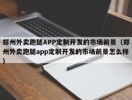 郑州外卖跑腿APP定制开发的市场前景（郑州外卖跑腿app定制开发的市场前景怎么样）