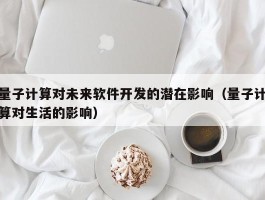 量子计算对未来软件开发的潜在影响（量子计算对生活的影响）