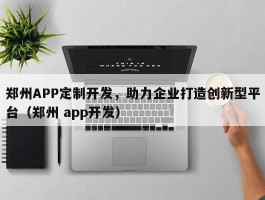 郑州APP定制开发，助力企业打造创新型平台（郑州 app开发）