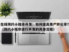 在线预约小程序开发：如何提高用户转化率？（预约小程序进行开发的具体流程）