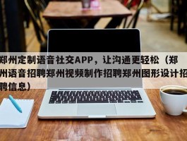 郑州定制语音社交APP，让沟通更轻松（郑州语音招聘郑州视频制作招聘郑州图形设计招聘信息）