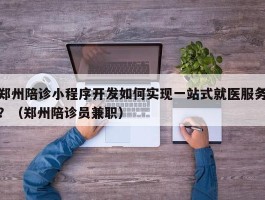 郑州陪诊小程序开发如何实现一站式就医服务？（郑州陪诊员兼职）